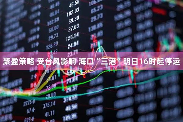 聚盈策略 受台风影响 海口“三港”明日16时起停运