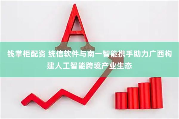 钱掌柜配资 统信软件与南一智能携手助力广西构建人工智能跨境产业生态