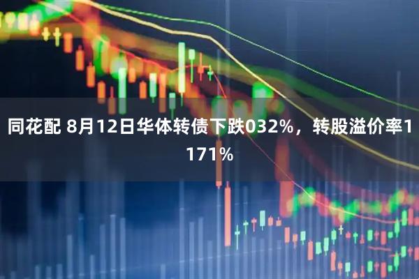 同花配 8月12日华体转债下跌032%,转股溢价率1171%
