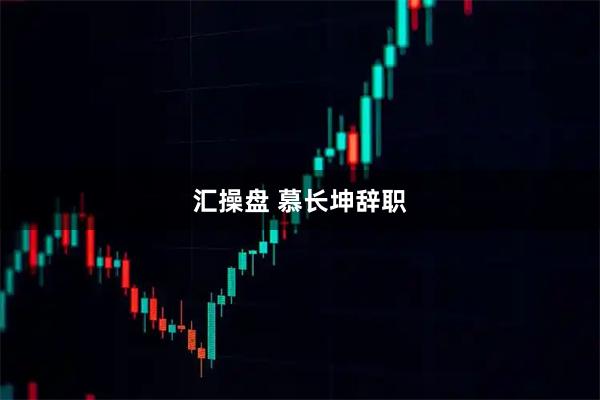 汇操盘 慕长坤辞职