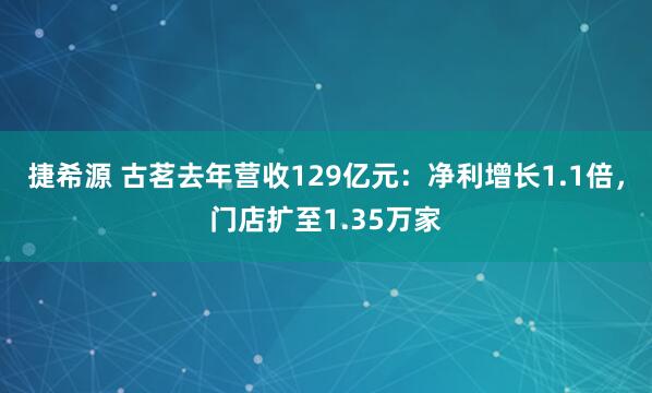 捷希源 古茗去年营收129亿元:净利增长1.1倍,门店扩至1.35万家