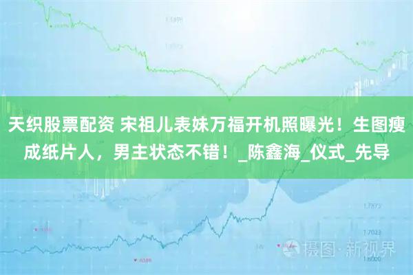 天织股票配资 宋祖儿表妹万福开机照曝光!生图瘦成纸片人,男主状态不错!_陈鑫海_仪式_先导